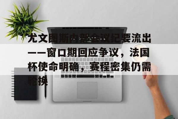 爱游戏官网-关于尤文图斯内部会议纪要流出——窗口期回应争议,法国杯使命明确,赛程密集仍需轮换的信息