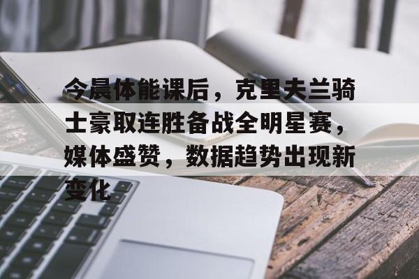 ayxsport-今晨体能课后,克里夫兰骑士豪取连胜备战全明星赛,媒体盛赞,数据趋势出现新变化的简单介绍
