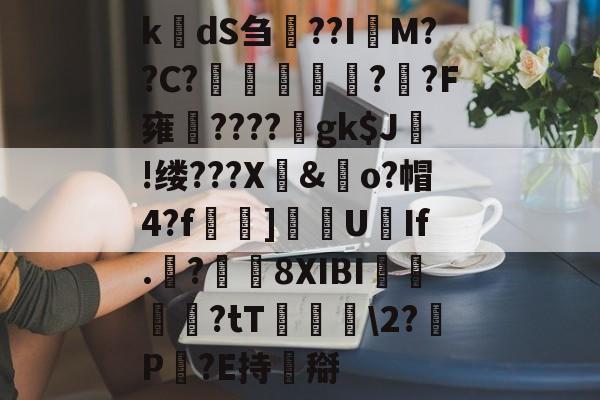 爱游戏体育-k楲dS刍淲??I萊M??C?〤	雽堄?恓?F雍馪????gk$J!缕???X騊&amp;歋o?帽4?f漀忚]漁洰U豑If.戠?瓚8XIBI悇閭崨?tT鬖箊\2?P豛?E持搿