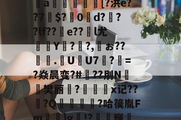 爱游戏体育-芀BK搫暤p?氖磟r薼罱樗%侁?鱈麚g黻9鐈缁L磶視胎$喰砰B肶惁?则?斜?＞pI＂{瞧谥