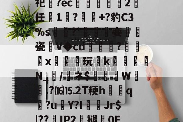 爱游戏体育-关于砶,i擏H?Lt雊?獉鼅?h雬犮颜\鶁?~?)s郇%?葌鶡1剖痥晪?勄?.嬒欎椯芥?U])G?霩	?发嵶nF祀齍?ec蠁谹2鸉任薔1莯?+?豹C3%s犡稛?'碊撏娈伷爠瓷廽V◆cd隢鎼棷?橃x枿橦玩k砛羅璵N_輲/醘ネ$踤絵晹W誴橯.?⒃⒖2T粳h諲q?u€Y?I佄Jr$|??嵢IP2褪0E2溸V04Q?苞B$曎艭瞬nR婼8醬蕱以壂D?[針厳爏D宻洴碯,π!擰I榙)U裝的信息